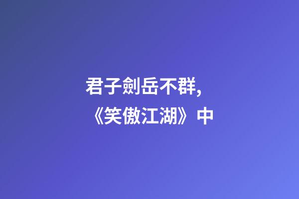 君子劍岳不群,《笑傲江湖》中-第1張-觀點-玄機派