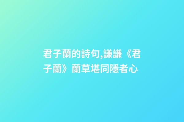 君子蘭的詩句,謙謙《君子蘭》蘭草堪同隱者心-第1張-觀點-玄機派