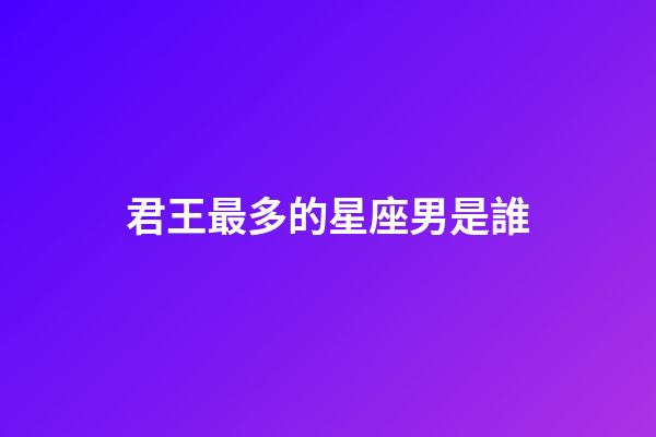 君王最多的星座男是誰