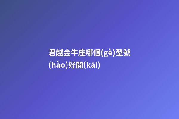 君越金牛座哪個(gè)型號(hào)好開(kāi)-第1張-星座運(yùn)勢(shì)-玄機(jī)派