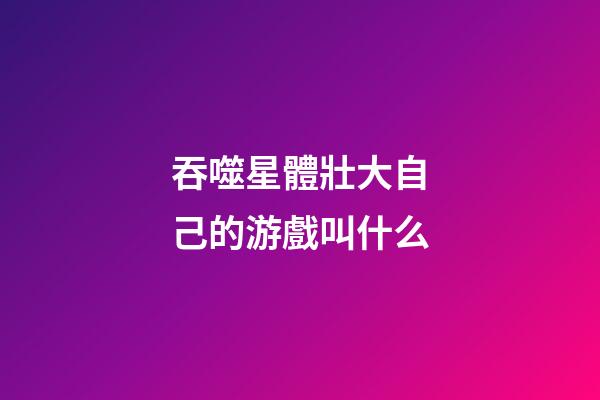 吞噬星體壯大自己的游戲叫什么-第1張-星座運勢-玄機派