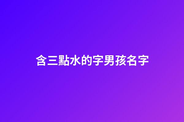 含三點水的字男孩名字(含三點水的字男孩名字有哪些)-第1張-男孩起名-玄機派