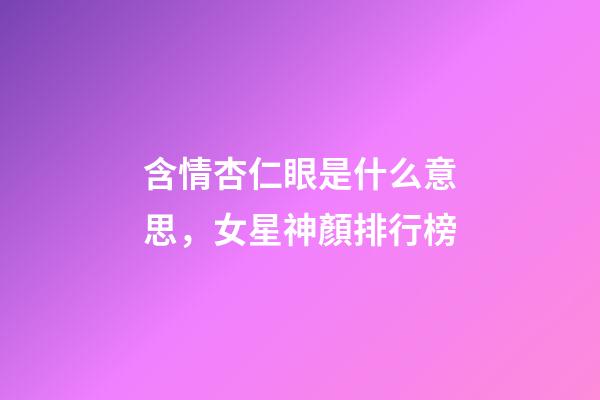 含情杏仁眼是什么意思，女星神顏排行榜-第1張-觀點-玄機派