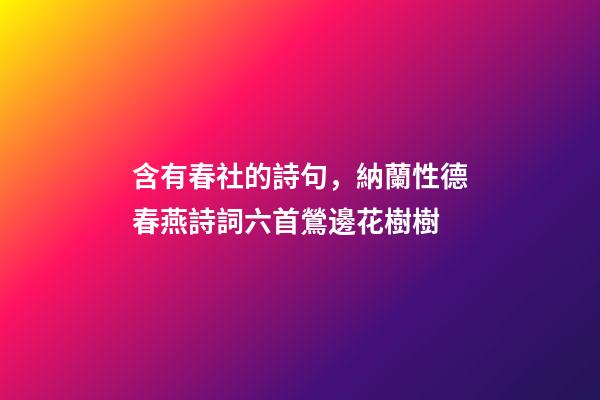 含有春社的詩句，納蘭性德春燕詩詞六首鶯邊花樹樹-第1張-觀點-玄機(jī)派