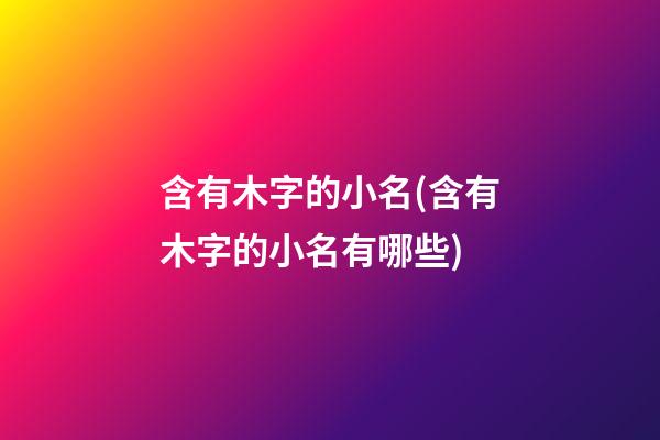 含有木字的小名(含有木字的小名有哪些)