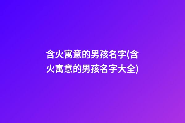含火寓意的男孩名字(含火寓意的男孩名字大全)
