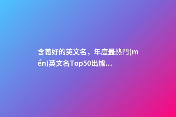 含義好的英文名，年度最熱門(mén)英文名Top50出爐!甘快找找你家Tony老師在哪里-第1張-觀點(diǎn)-玄機(jī)派