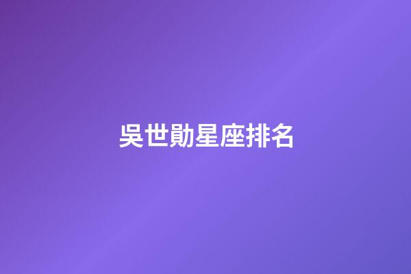 吳世勛星座排名-第1張-星座運(yùn)勢(shì)-玄機(jī)派