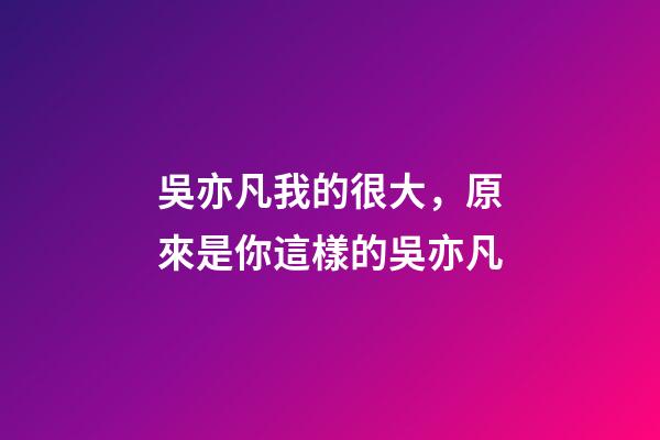 吳亦凡我的很大，原來是你這樣的吳亦凡