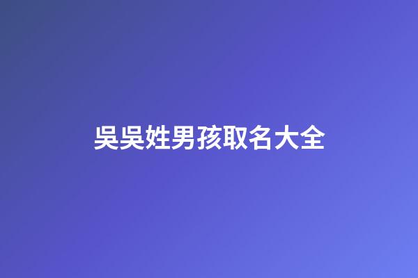 吳吳姓男孩取名大全(吳姓男孩子取名字)-第1張-男孩起名-玄機派