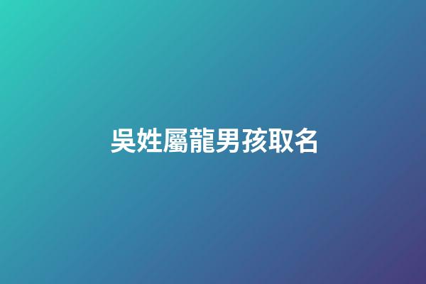 吳姓屬龍男孩取名(吳姓男孩名字大全2023屬龍)-第1張-男孩起名-玄機(jī)派