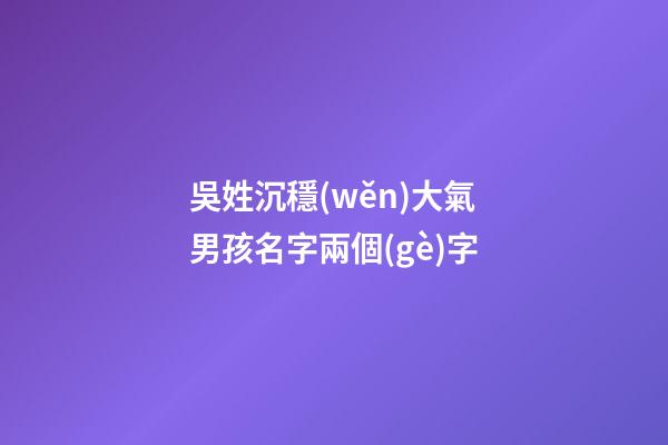 吳姓沉穩(wěn)大氣男孩名字兩個(gè)字(吳姓聽(tīng)過(guò)最順口的名字)-第1張-男孩起名-玄機(jī)派