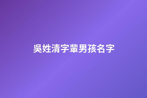 吳姓清字輩男孩名字(吳什么清好聽)-第1張-男孩起名-玄機派