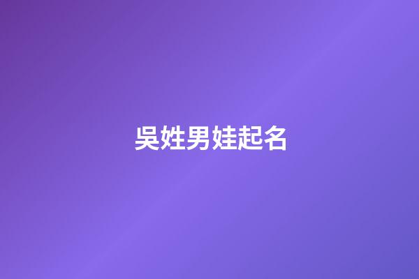 吳姓男娃起名(吳姓男孩子起名)-第1張-男孩起名-玄機派