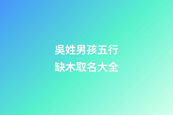 吳姓男孩五行缺木取名大全(2023姓吳的男孩缺木名字)-第1張-男孩起名-玄機派