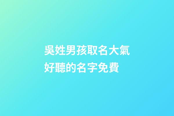 吳姓男孩取名大氣好聽的名字免費(吳姓男孩取什么名字好聽)-第1張-男孩起名-玄機派
