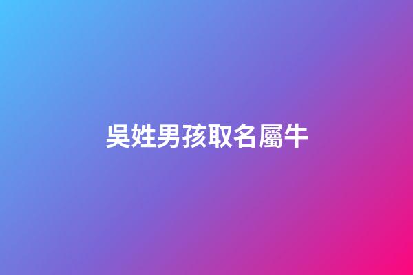 吳姓男孩取名屬牛(吳姓男孩名字屬牛)-第1張-男孩起名-玄機派