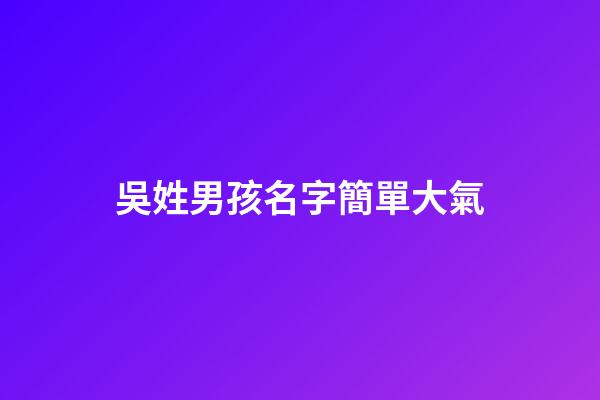 吳姓男孩名字簡單大氣(吳姓男孩名字簡單大氣2023)-第1張-男孩起名-玄機派