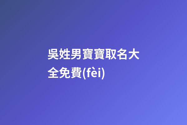 吳姓男寶寶取名大全免費(fèi)(吳姓男孩取名100分免費(fèi))-第1張-男孩起名-玄機(jī)派
