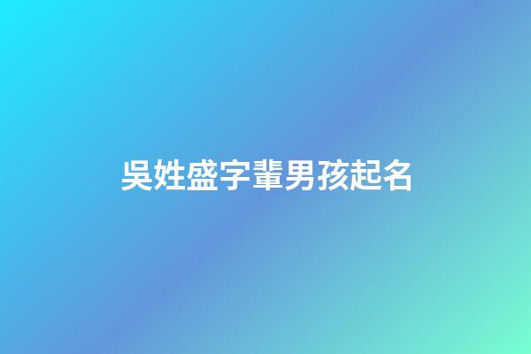 吳姓盛字輩男孩起名(吳姓盛字輩男孩起名字大全)-第1張-男孩起名-玄機(jī)派