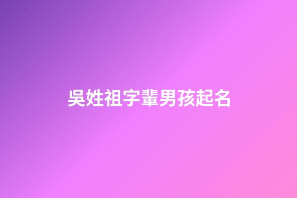 吳姓祖字輩男孩起名(吳姓祖字輩男孩起名大全)-第1張-男孩起名-玄機派