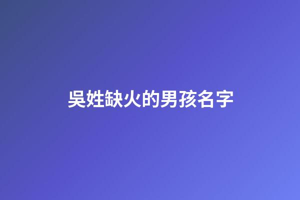 吳姓缺火的男孩名字(吳姓缺火的男孩名字大全)-第1張-男孩起名-玄機(jī)派
