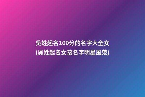 吳姓起名100分的名字大全女(吳姓起名女孩名字明星風范)