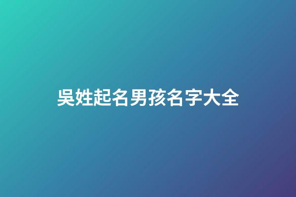 吳姓起名男孩名字大全(吳姓男孩取名大氣好聽的名字免費(fèi))-第1張-男孩起名-玄機(jī)派