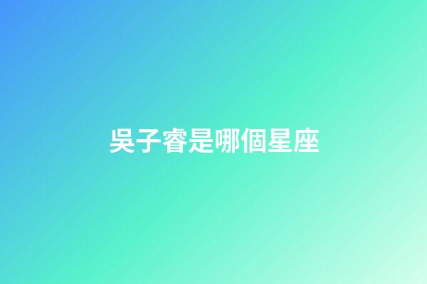 吳子睿是哪個星座-第1張-星座運勢-玄機派