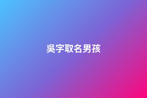 吳字取名男孩(吳字取名男孩有寓意)-第1張-男孩起名-玄機派