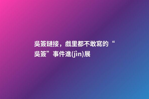 吳簽鏈接，戲里都不敢寫的“吳簽”事件進(jìn)展-第1張-觀點-玄機派