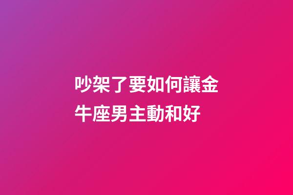 吵架了要如何讓金牛座男主動和好-第1張-星座運勢-玄機派