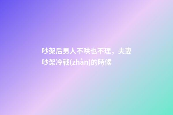 吵架后男人不哄也不理，夫妻吵架冷戰(zhàn)的時候-第1張-觀點(diǎn)-玄機(jī)派