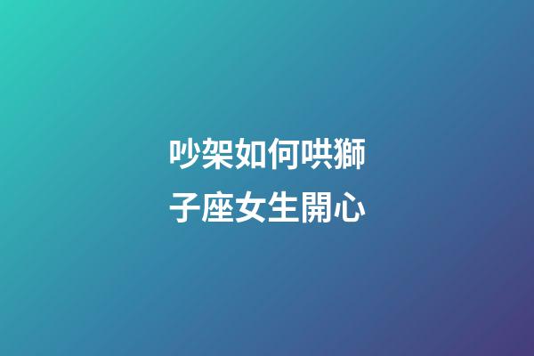 吵架如何哄獅子座女生開心-第1張-星座運勢-玄機派