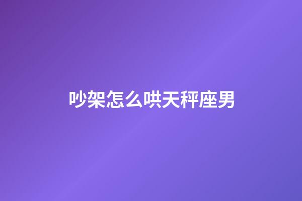 吵架怎么哄天秤座男-第1張-星座運勢-玄機派