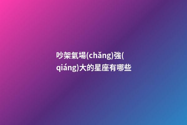 吵架氣場(chǎng)強(qiáng)大的星座有哪些-第1張-星座運(yùn)勢(shì)-玄機(jī)派