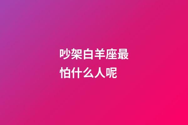 吵架白羊座最怕什么人呢-第1張-星座運勢-玄機派