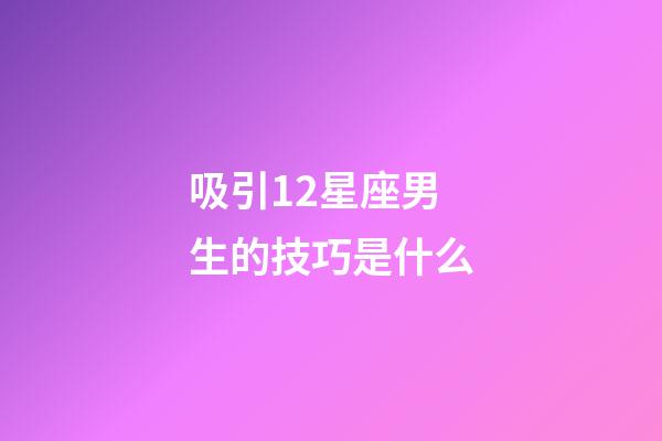 吸引12星座男生的技巧是什么-第1張-星座運勢-玄機派