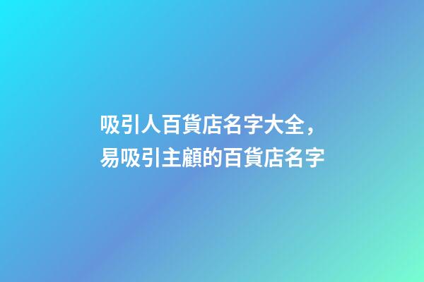 吸引人百貨店名字大全，易吸引主顧的百貨店名字-第1張-店鋪起名-玄機(jī)派