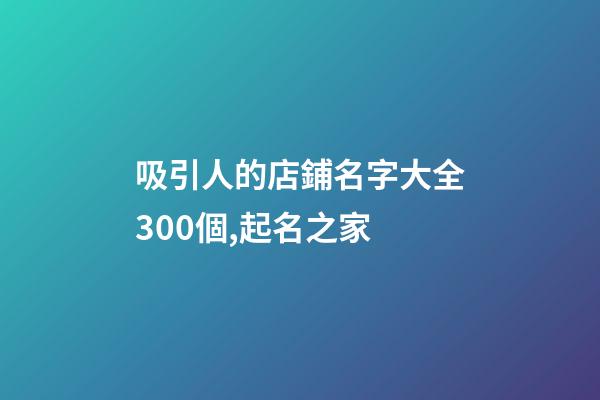 吸引人的店鋪名字大全300個,起名之家-第1張-店鋪起名-玄機派