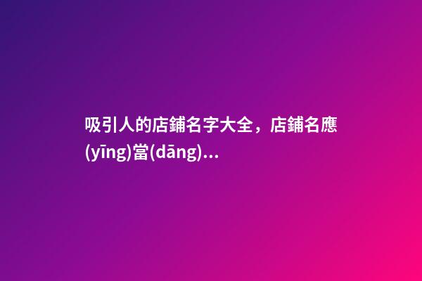 吸引人的店鋪名字大全，店鋪名應(yīng)當(dāng)如何選？