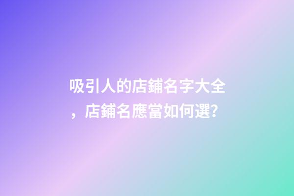 吸引人的店鋪名字大全，店鋪名應當如何選？