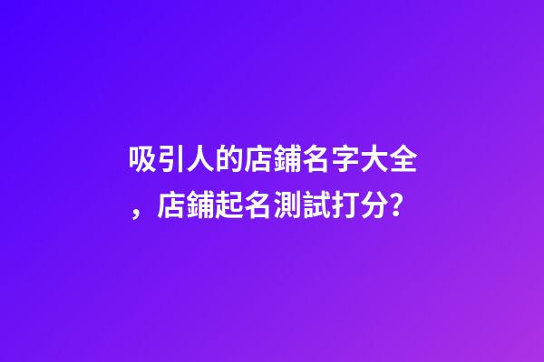 吸引人的店鋪名字大全，店鋪起名測試打分？