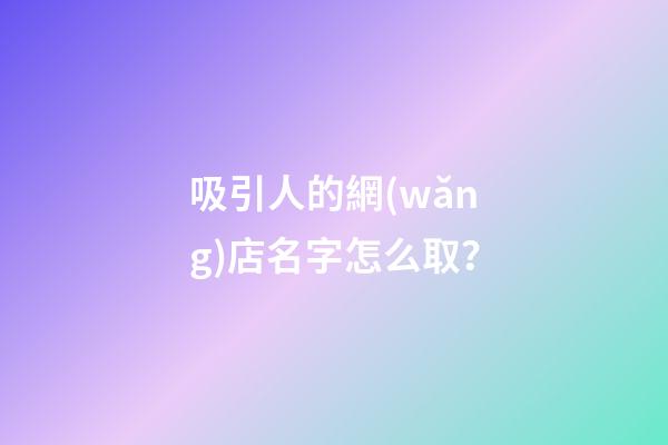 吸引人的網(wǎng)店名字怎么??？-第1張-店鋪起名-玄機(jī)派