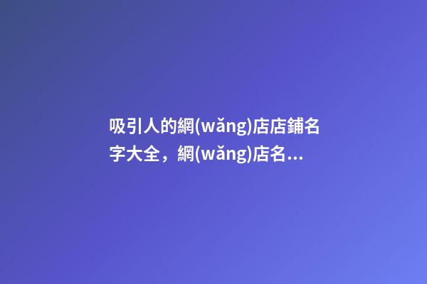 吸引人的網(wǎng)店店鋪名字大全，網(wǎng)店名稱要怎么取比較好？-第1張-店鋪起名-玄機(jī)派