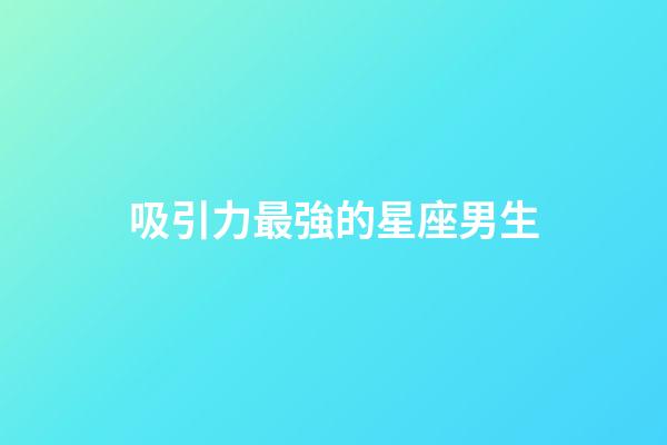 吸引力最強的星座男生-第1張-星座運勢-玄機派