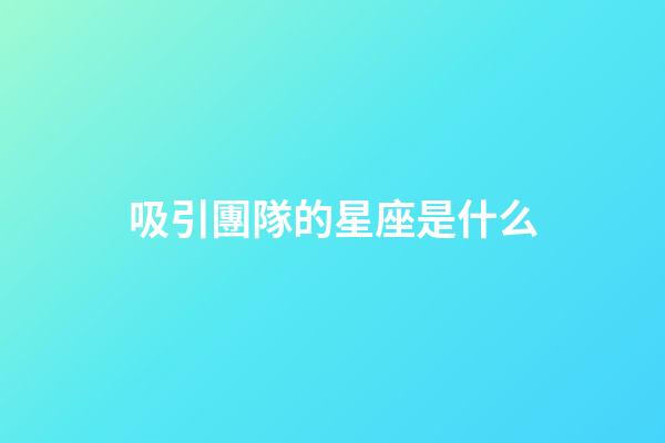 吸引團隊的星座是什么-第1張-星座運勢-玄機派