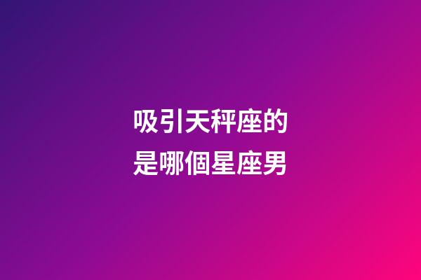 吸引天秤座的是哪個星座男-第1張-星座運(yùn)勢-玄機(jī)派