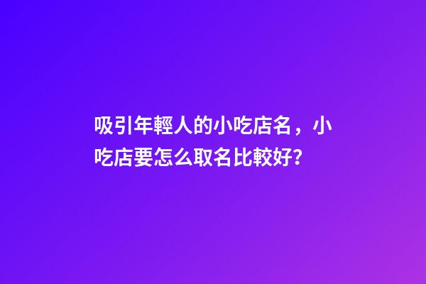 吸引年輕人的小吃店名，小吃店要怎么取名比較好？-第1張-店鋪起名-玄機派