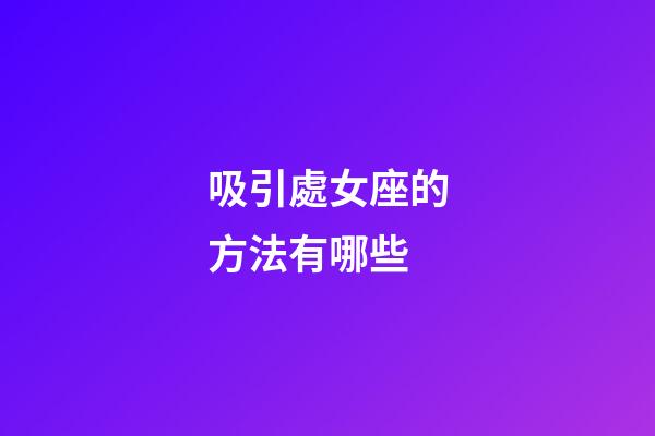 吸引處女座的方法有哪些-第1張-星座運(yùn)勢(shì)-玄機(jī)派